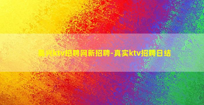 嘉兴ktv招聘网新招聘-真实ktv招聘日结